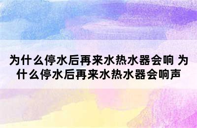 为什么停水后再来水热水器会响 为什么停水后再来水热水器会响声